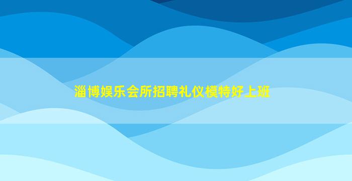 淄博娱乐会所招聘礼仪模特好上班